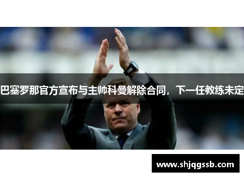 巴塞罗那官方宣布与主帅科曼解除合同，下一任教练未定