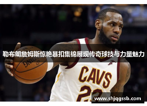 勒布朗詹姆斯惊艳暴扣集锦展现传奇球技与力量魅力