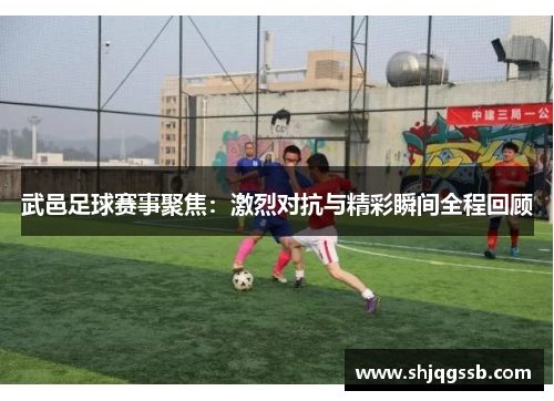 武邑足球赛事聚焦：激烈对抗与精彩瞬间全程回顾