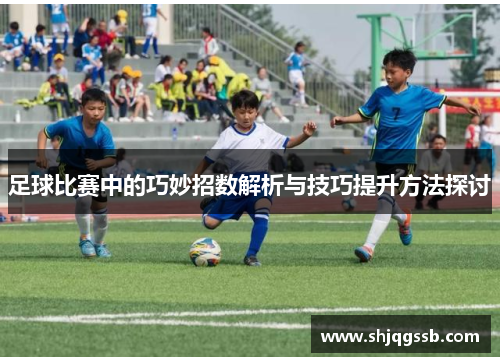足球比赛中的巧妙招数解析与技巧提升方法探讨