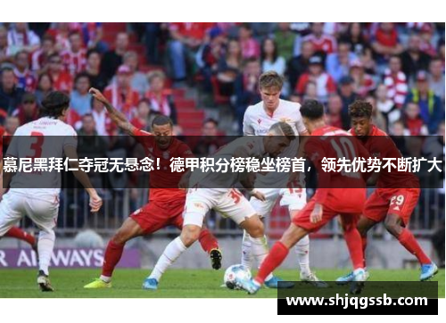 慕尼黑拜仁夺冠无悬念！德甲积分榜稳坐榜首，领先优势不断扩大