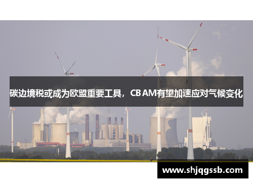 碳边境税或成为欧盟重要工具，CBAM有望加速应对气候变化