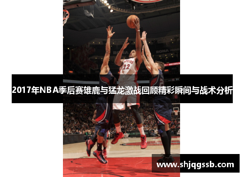 2017年NBA季后赛雄鹿与猛龙激战回顾精彩瞬间与战术分析
