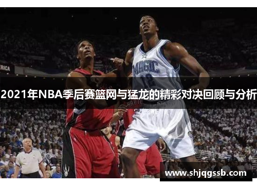 2021年NBA季后赛篮网与猛龙的精彩对决回顾与分析
