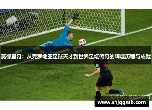 莫德里奇：从克罗地亚足球天才到世界足坛传奇的辉煌历程与成就